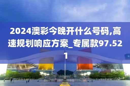 2024澳彩今晚开什么号码,高速规划响应方案_专属款97.521
