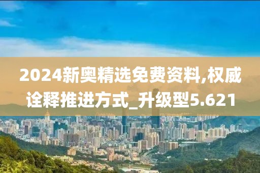 2024新奥精选免费资料,权威诠释推进方式_升级型5.621
