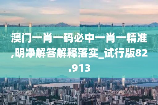 澳门一肖一码必中一肖一精准,明净解答解释落实_试行版82.913