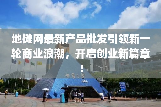 地摊网最新产品批发引领新一轮商业浪潮，开启创业新篇章！