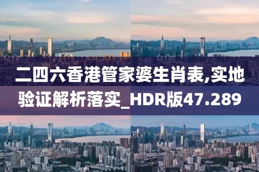 二四六香港管家婆生肖表,实地验证解析落实_HDR版47.289