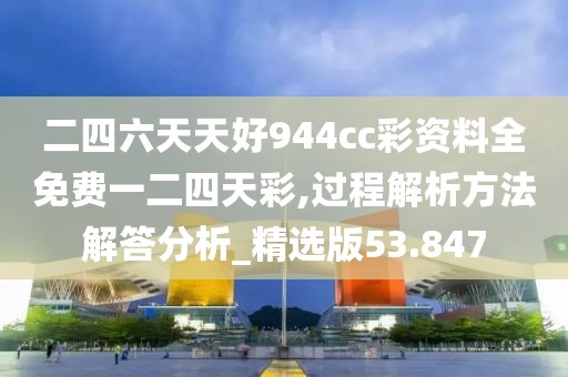 二四六天天好944cc彩资料全免费一二四天彩,过程解析方法解答分析_精选版53.847