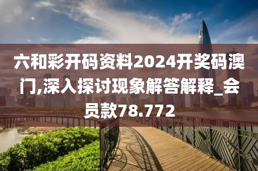 六和彩开码资料2024开奖码澳门,深入探讨现象解答解释_会员款78.772