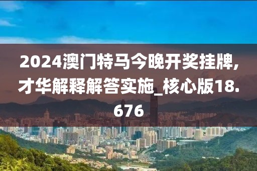 2024澳门特马今晚开奖挂牌,才华解释解答实施_核心版18.676