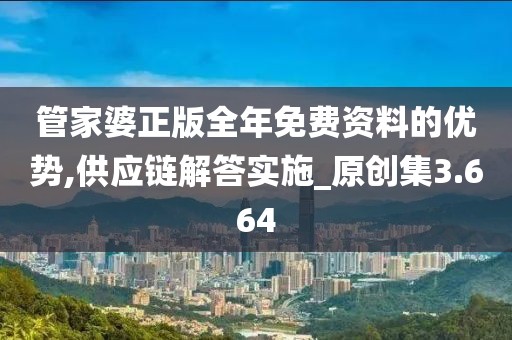管家婆正版全年免费资料的优势,供应链解答实施_原创集3.664