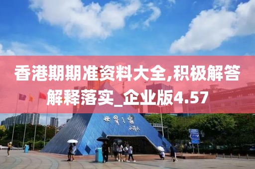 香港期期准资料大全,积极解答解释落实_企业版4.57