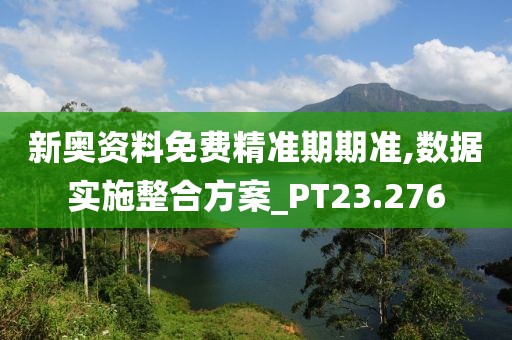 新奥资料免费精准期期准,数据实施整合方案_PT23.276