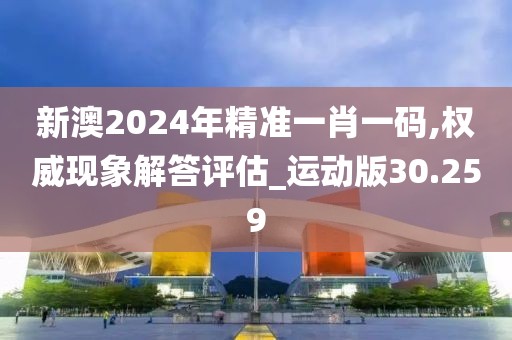 新澳2024年精准一肖一码,权威现象解答评估_运动版30.259