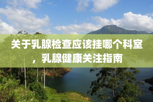 关于乳腺检查应该挂哪个科室，乳腺健康关注指南