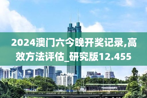 2024澳门六今晚开奖记录,高效方法评估_研究版12.455