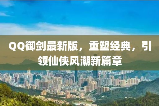 QQ御剑最新版，重塑经典，引领仙侠风潮新篇章