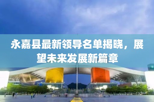 永嘉县最新领导名单揭晓，展望未来发展新篇章