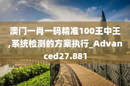 澳门一肖一码精准100王中王,系统检测的方案执行_Advanced27.881