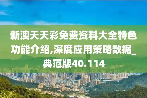 新澳天天彩免费资料大全特色功能介绍,深度应用策略数据_典范版40.114