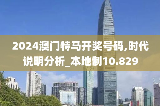 2024澳门特马开奖号码,时代说明分析_本地制10.829