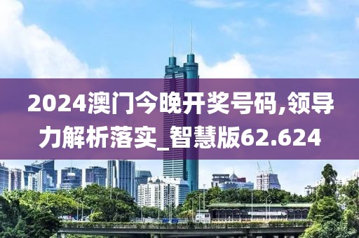 2024澳门今晚开奖号码,领导力解析落实_智慧版62.624