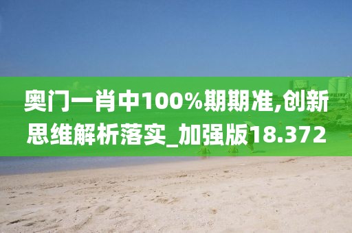 奥门一肖中100%期期准,创新思维解析落实_加强版18.372