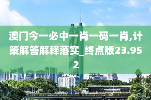 澳门今一必中一肖一码一肖,计策解答解释落实_终点版23.952