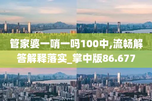 管家婆一哨一吗100中,流畅解答解释落实_掌中版86.677