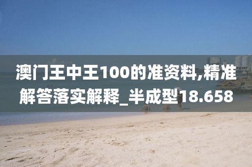 澳门王中王100的准资料,精准解答落实解释_半成型18.658