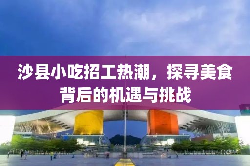 沙县小吃招工热潮，探寻美食背后的机遇与挑战
