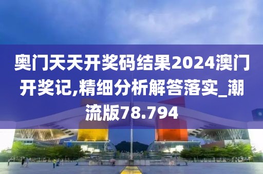 奥门天天开奖码结果2024澳门开奖记,精细分析解答落实_潮流版78.794
