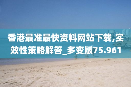 香港最准最快资料网站下载,实效性策略解答_多变版75.961