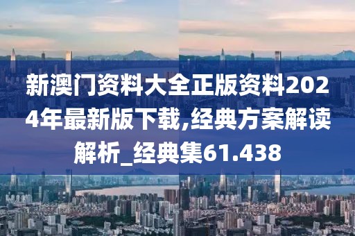 新澳门资料大全正版资料2024年最新版下载,经典方案解读解析_经典集61.438