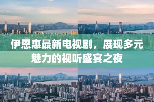伊恩惠最新电视剧，展现多元魅力的视听盛宴之夜