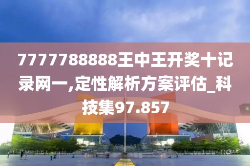 7777788888王中王开奖十记录网一,定性解析方案评估_科技集97.857