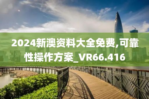 2024新澳资料大全免费,可靠性操作方案_VR66.416