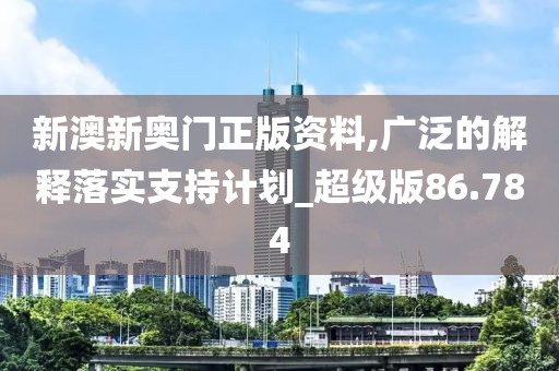 新澳新奥门正版资料,广泛的解释落实支持计划_超级版86.784