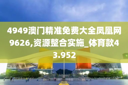 4949澳门精准免费大全凤凰网9626,资源整合实施_体育款43.952