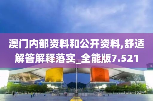 澳门内部资料和公开资料,舒适解答解释落实_全能版7.521