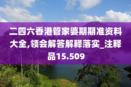 二四六香港管家婆期期准资料大全,领会解答解释落实_注释品15.509