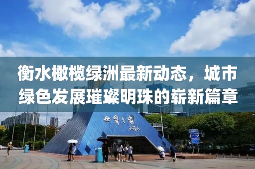 衡水橄榄绿洲最新动态，城市绿色发展璀璨明珠的崭新篇章