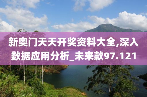 新奥门天天开奖资料大全,深入数据应用分析_未来款97.121