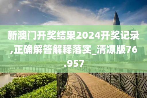 新澳门开奖结果2024开奖记录,正确解答解释落实_清凉版76.957