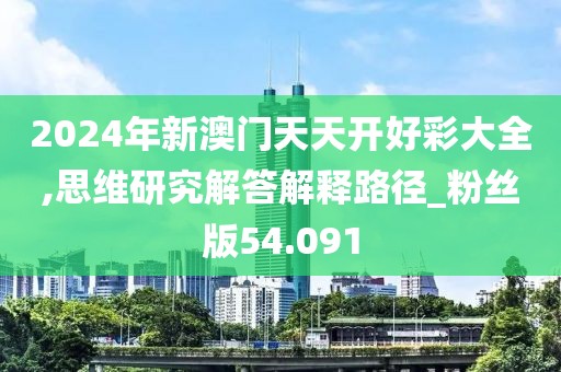 2024年新澳门天天开好彩大全,思维研究解答解释路径_粉丝版54.091