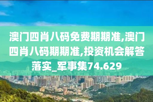 澳门四肖八码免费期期准,澳门四肖八码期期准,投资机会解答落实_军事集74.629