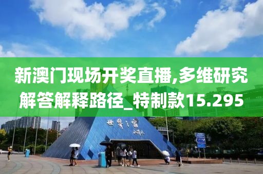 新澳门现场开奖直播,多维研究解答解释路径_特制款15.295