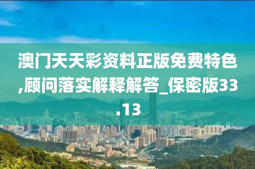 澳门天天彩资料正版免费特色,顾问落实解释解答_保密版33.13