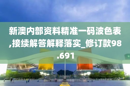 新澳内部资料精准一码波色表,接续解答解释落实_修订款98.691