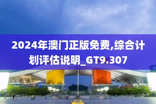 2024年澳门正版免费,综合计划评估说明_GT9.307