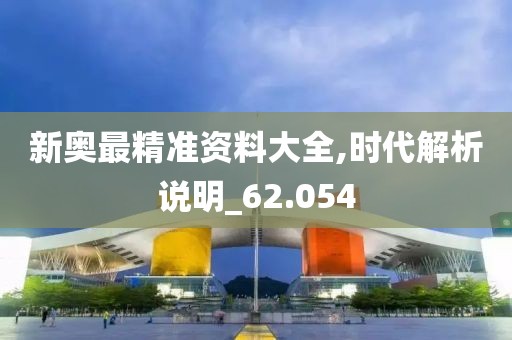 新奥最精准资料大全,时代解析说明_62.054
