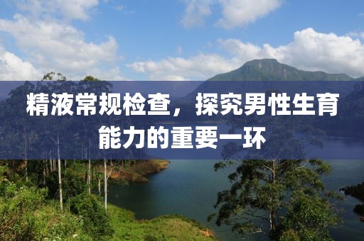 精液常规检查，探究男性生育能力的重要一环