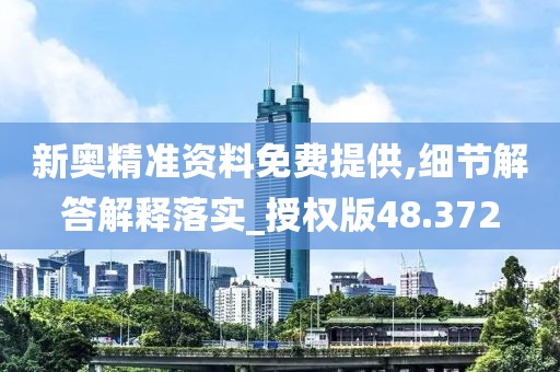 新奥精准资料免费提供,细节解答解释落实_授权版48.372
