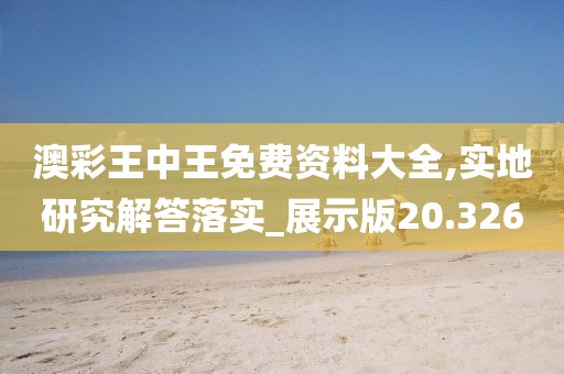 澳彩王中王免费资料大全,实地研究解答落实_展示版20.326