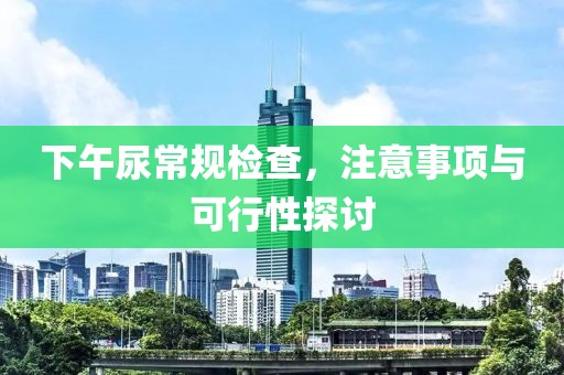 下午尿常规检查，注意事项与可行性探讨