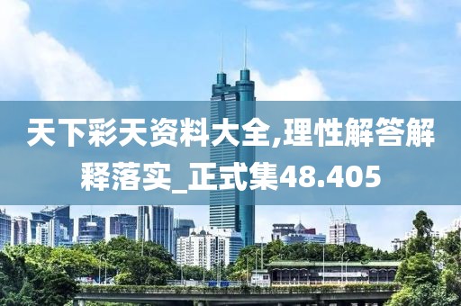天下彩天资料大全,理性解答解释落实_正式集48.405